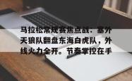开云网址登录入口 -关于马拉松常规赛焦点战:塞外天狼队翻盘东海白虎队,外线火力全开。节奏掌控在手的信息