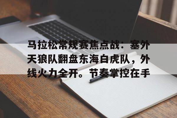关于马拉松常规赛焦点战:塞外天狼队翻盘东海白虎队,外线火力全开。节奏掌控在手的信息 关于马拉松常规赛焦点战:塞外天狼队翻盘东海白虎队,外线火力全开。节奏掌控在手的信息